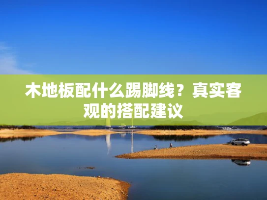 木地板配什么踢脚线？真实客观的搭配建议