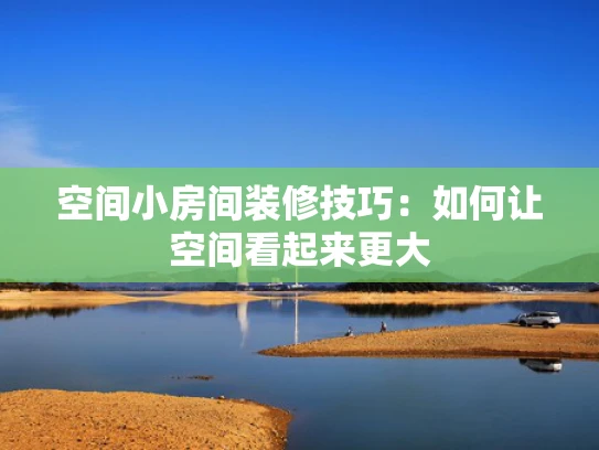 空间小房间装修技巧：如何让空间看起来更大