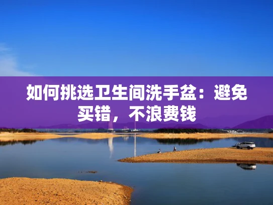 如何挑选卫生间洗手盆：避免买错，不浪费钱
