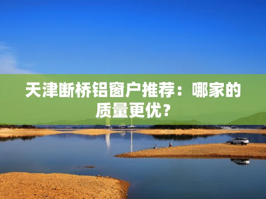天津断桥铝窗户推荐：哪家的质量更优？