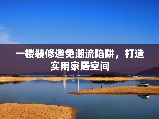 一楼装修避免潮流陷阱，打造实用家居空间