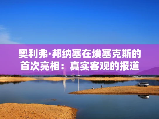 奥利弗·邦纳塞在埃塞克斯的首次亮相：真实客观的报道