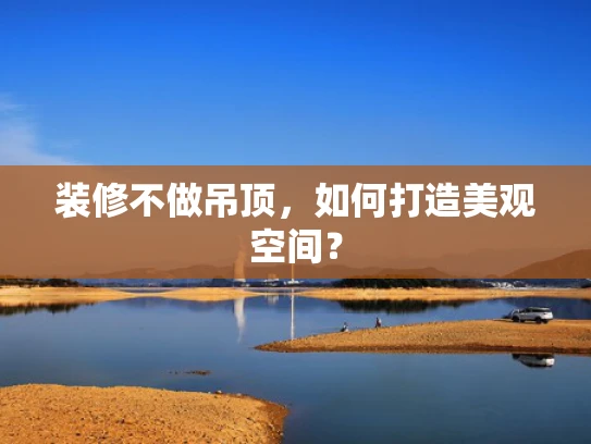 装修不做吊顶，如何打造美观空间？