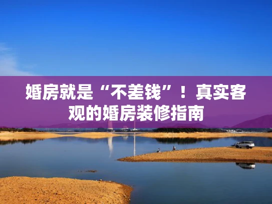 婚房就是“不差钱”！真实客观的婚房装修指南