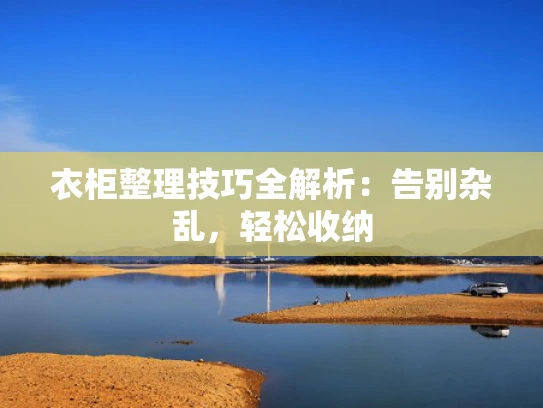 衣柜整理技巧全解析：告别杂乱，轻松收纳