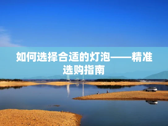 如何选择合适的灯泡——精准选购指南