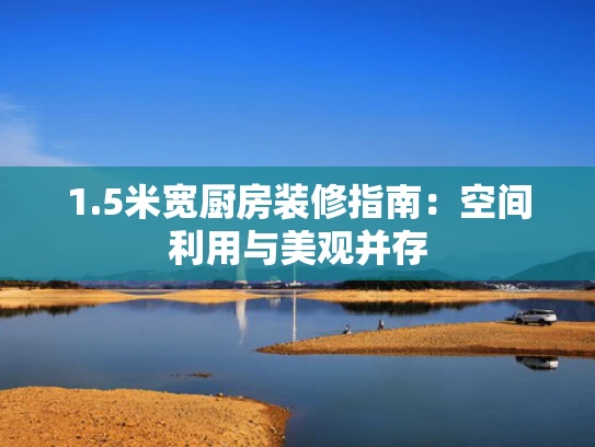 1.5米宽厨房装修指南：空间利用与美观并存