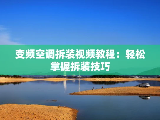 变频空调拆装视频教程：轻松掌握拆装技巧
