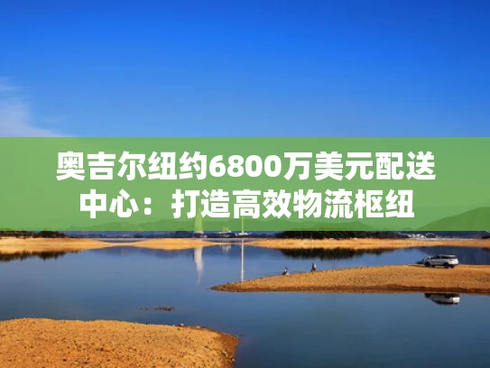 奥吉尔纽约6800万美元配送中心：打造高效物流枢纽
