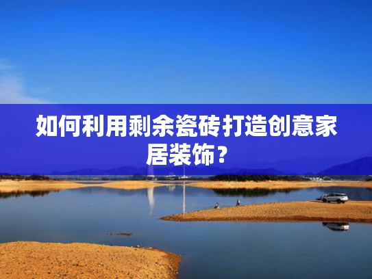 如何利用剩余瓷砖打造创意家居装饰？