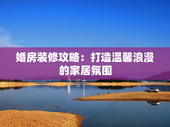 婚房装修攻略：打造温馨浪漫的家居氛围