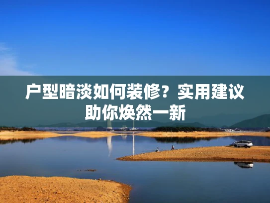 户型暗淡如何装修？实用建议助你焕然一新