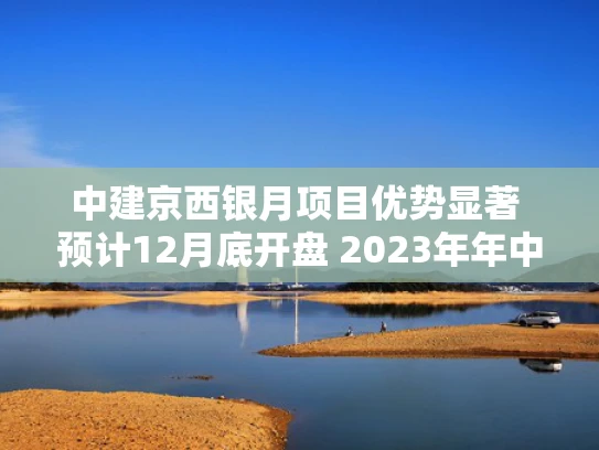 中建京西银月项目优势显著 预计12月底开盘 2023年年中交付