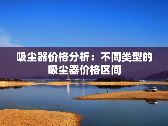 吸尘器价格分析：不同类型的吸尘器价格区间