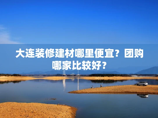 大连装修建材哪里便宜？团购哪家比较好？