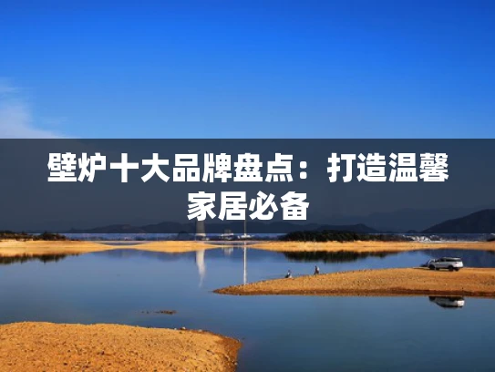 壁炉十大品牌盘点：打造温馨家居必备