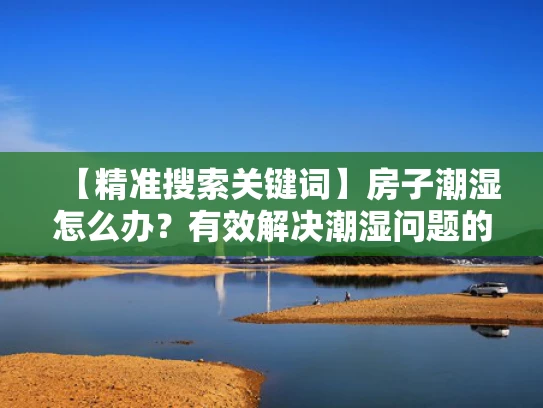 【精准搜索关键词】房子潮湿怎么办？有效解决潮湿问题的实用方法