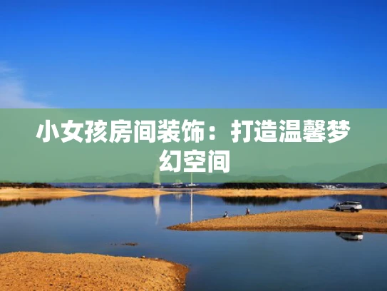小女孩房间装饰：打造温馨梦幻空间