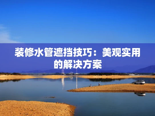 装修水管遮挡技巧：美观实用的解决方案