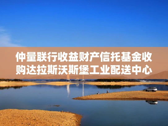 仲量联行收益财产信托基金收购达拉斯沃斯堡工业配送中心
