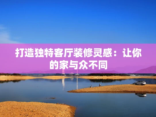 打造独特客厅装修灵感：让你的家与众不同