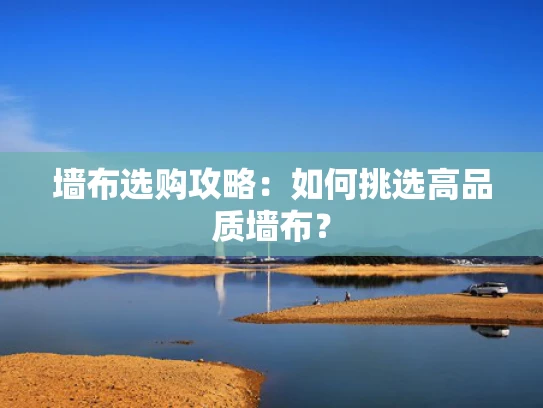 墙布选购攻略：如何挑选高品质墙布？