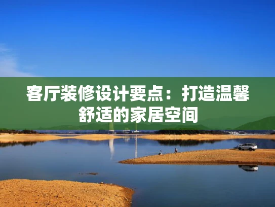 客厅装修设计要点：打造温馨舒适的家居空间