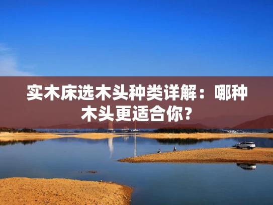 实木床选木头种类详解：哪种木头更适合你？