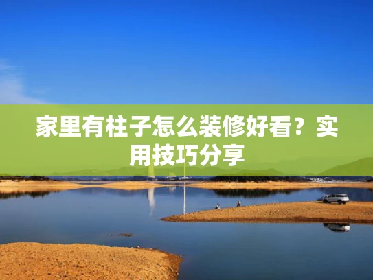 家里有柱子怎么装修好看？实用技巧分享