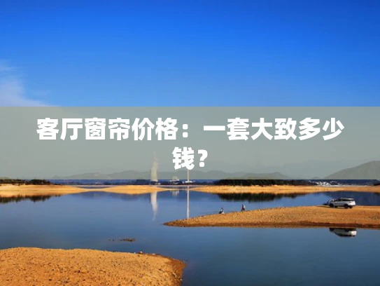 客厅窗帘价格：一套大致多少钱？