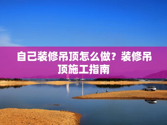 自己装修吊顶怎么做？装修吊顶施工指南