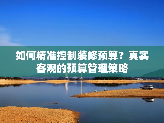 如何精准控制装修预算？真实客观的预算管理策略