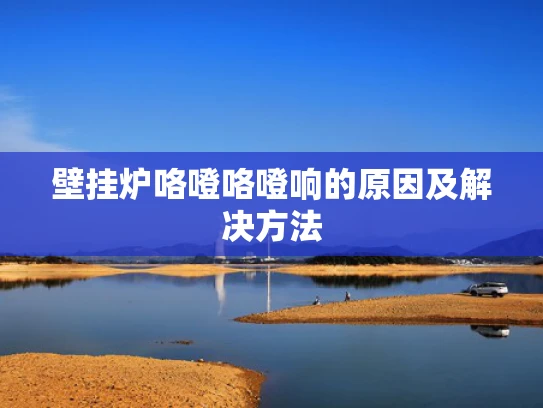 壁挂炉咯噔咯噔响的原因及解决方法