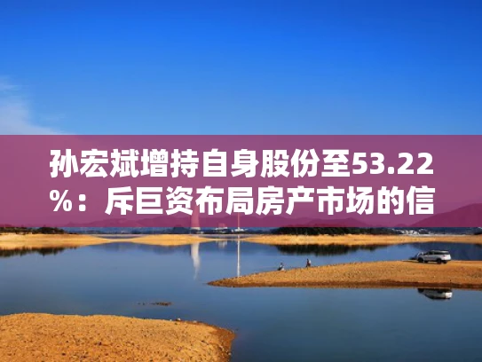 孙宏斌增持自身股份至53.22%：斥巨资布局房产市场的信号