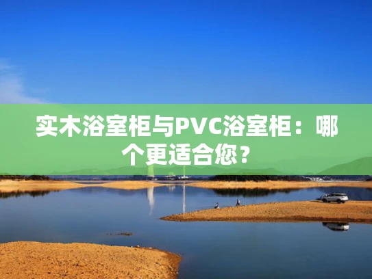 实木浴室柜与PVC浴室柜：哪个更适合您？