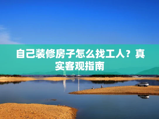 自己装修房子怎么找工人？真实客观指南
