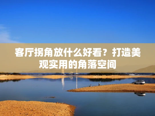 客厅拐角放什么好看？打造美观实用的角落空间