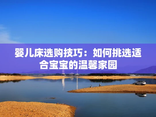 婴儿床选购技巧：如何挑选适合宝宝的温馨家园