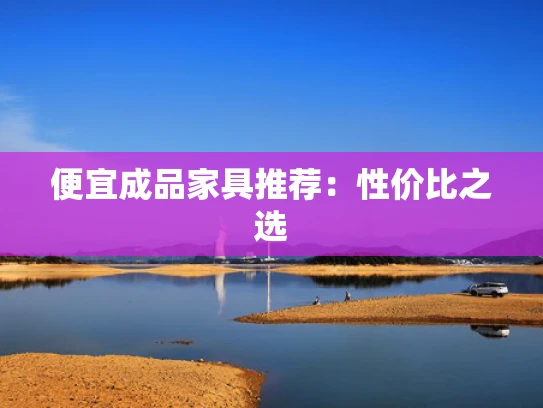 便宜成品家具推荐：性价比之选