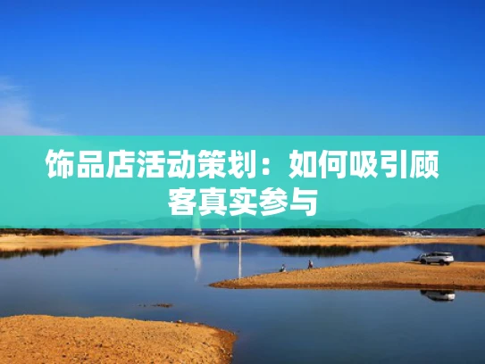 饰品店活动策划：如何吸引顾客真实参与