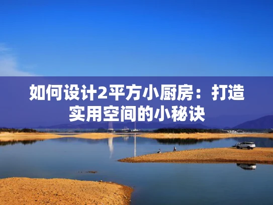 如何设计2平方小厨房：打造实用空间的小秘诀