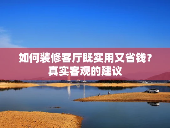 如何装修客厅既实用又省钱？真实客观的建议