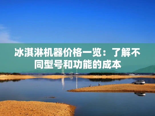 冰淇淋机器价格一览：了解不同型号和功能的成本