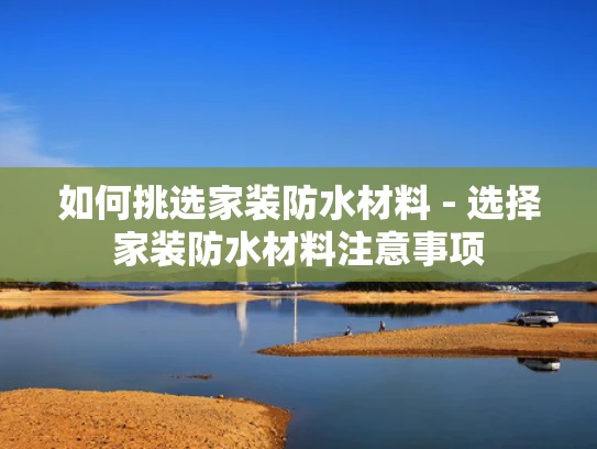 如何挑选家装防水材料 - 选择家装防水材料注意事项