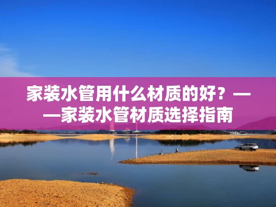 家装水管用什么材质的好？——家装水管材质选择指南