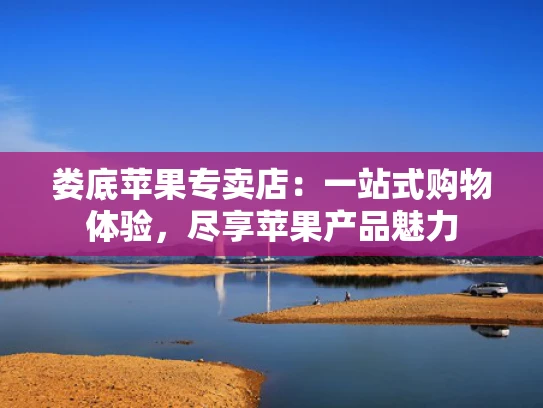 娄底苹果专卖店：一站式购物体验，尽享苹果产品魅力