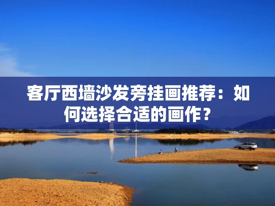 客厅西墙沙发旁挂画推荐：如何选择合适的画作？