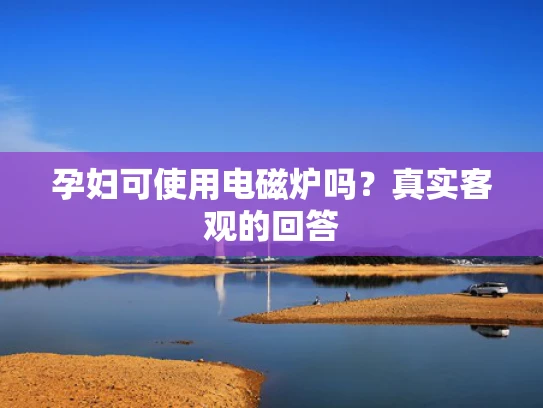 孕妇可使用电磁炉吗？真实客观的回答