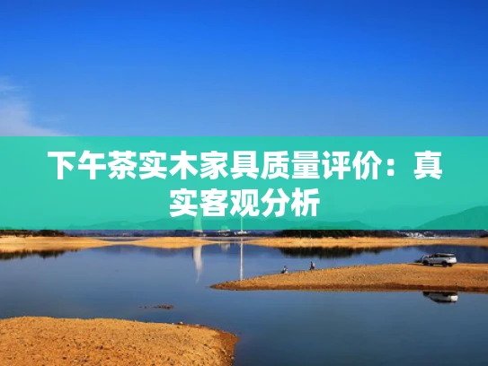 下午茶实木家具质量评价：真实客观分析