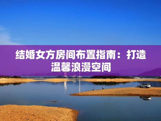 结婚女方房间布置指南：打造温馨浪漫空间